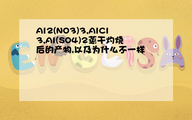 Al2(NO3)3,AlCl3,Al(SO4)2蒸干灼烧后的产物.以及为什么不一样