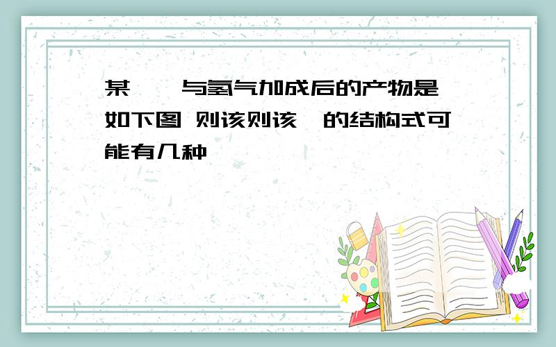 某烯烃与氢气加成后的产物是 如下图 则该则该烃的结构式可能有几种