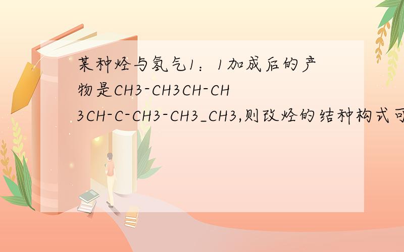 某种烃与氢气1：1加成后的产物是CH3-CH3CH-CH3CH-C-CH3-CH3_CH3,则改烃的结种构式可能有几