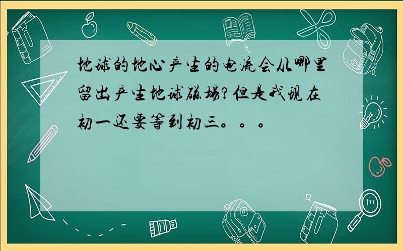 地球的地心产生的电流会从哪里留出产生地球磁场?但是我现在初一还要等到初三。。。