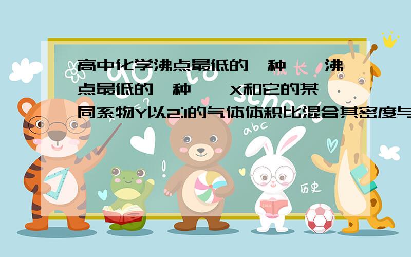 高中化学沸点最低的一种烷烃沸点最低的一种烷烃X和它的某一同系物Y以2:1的气体体积比混合其密度与X相邻同系物相等(同温同压下),则Y的可能结构简式()A,CH3(CH2)3CH3B,CH3CH2CH2CH3C,CH3CH(CH3)2D,CH3CH2