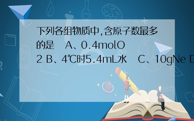 下列各组物质中,含原子数最多的是   A、0.4molO2 B、4℃时5.4mL水   C、10gNe D、6.02×1022个硫酸分子下列各组物质中,含原子数最多的是   A、0.4molO2 B、4℃时5.4mL水   C、10gNe   D、6.02×1022个硫酸分子