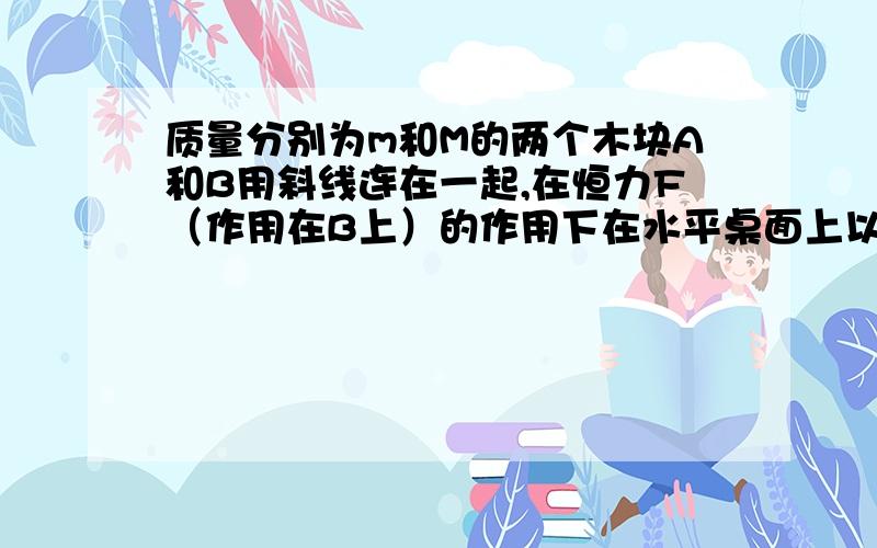 质量分别为m和M的两个木块A和B用斜线连在一起,在恒力F（作用在B上）的作用下在水平桌面上以速度v做匀速运动.突然两物体间的连线断开,这时仍保持拉力F不变,当木块A停下的瞬间木块B的速