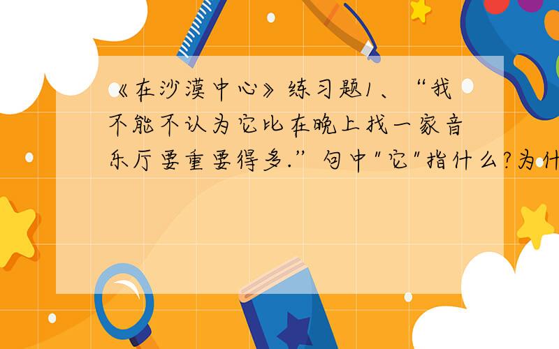 《在沙漠中心》练习题1、“我不能不认为它比在晚上找一家音乐厅要重要得多.”句中