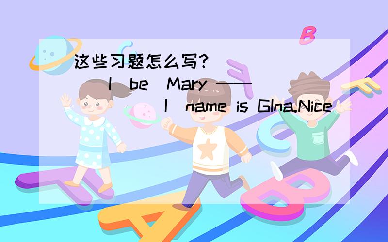 这些习题怎么写?_______(I(be）Mary ——————（I)name is GIna.Nice＿＿＿（meet）you,Gina.What color is —————— （you）ruler?HIS name———— (be）Bob.————（be）you Mark?.