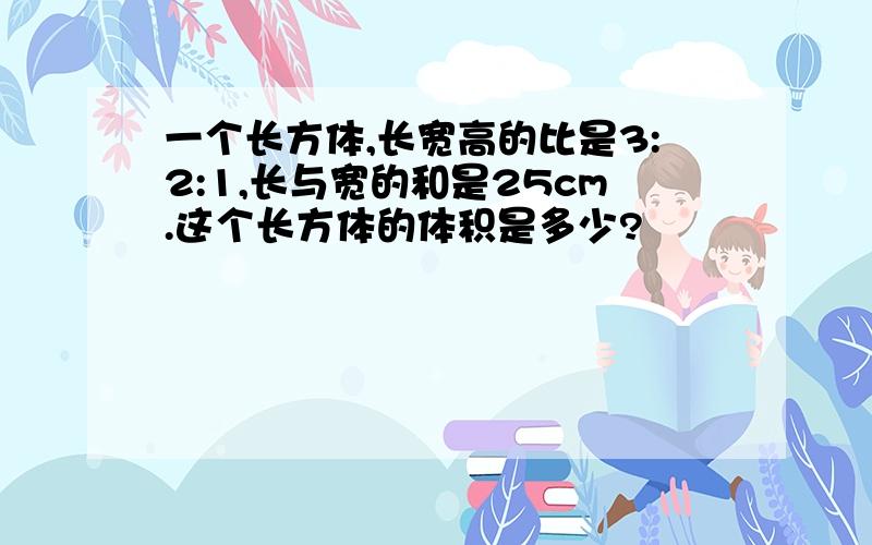 一个长方体,长宽高的比是3:2:1,长与宽的和是25cm.这个长方体的体积是多少?