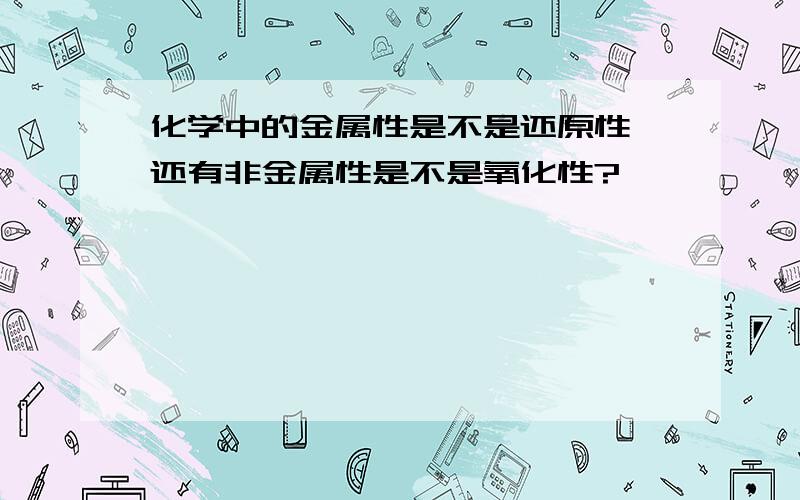 化学中的金属性是不是还原性,还有非金属性是不是氧化性?