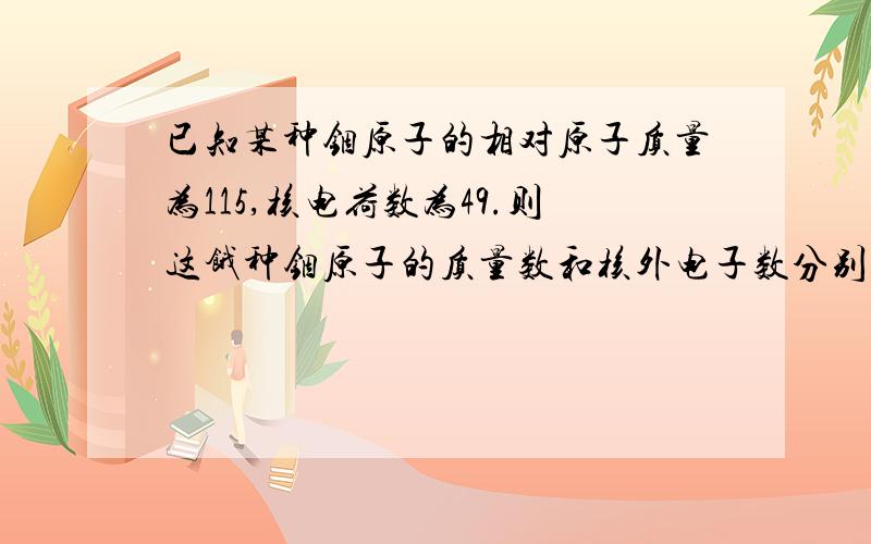 已知某种铟原子的相对原子质量为115,核电荷数为49.则这饿种铟原子的质量数和核外电子数分别为多少?