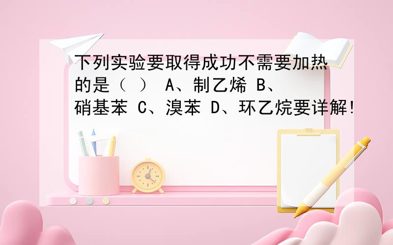 下列实验要取得成功不需要加热的是（ ） A、制乙烯 B、硝基苯 C、溴苯 D、环乙烷要详解!