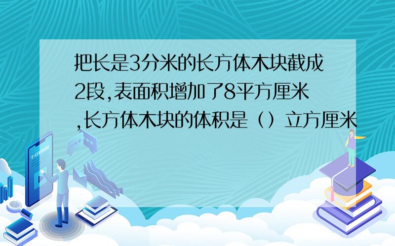 把长是3分米的长方体木块截成2段,表面积增加了8平方厘米,长方体木块的体积是（）立方厘米