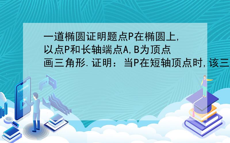 一道椭圆证明题点P在椭圆上,以点P和长轴端点A,B为顶点画三角形.证明：当P在短轴顶点时,该三角形面积最大.P.S.可以只为我提供方法,还有,证明P在短轴顶点时,角APB的度数最大