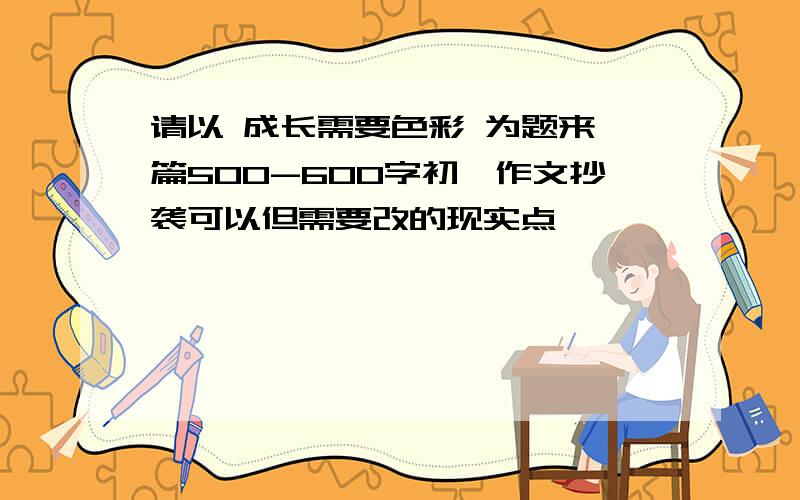 请以 成长需要色彩 为题来一篇500-600字初一作文抄袭可以但需要改的现实点,