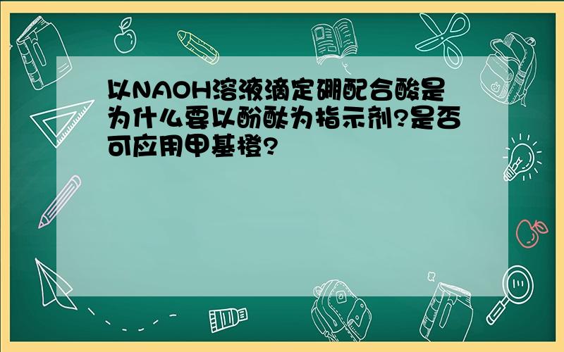 以NAOH溶液滴定硼配合酸是为什么要以酚酞为指示剂?是否可应用甲基橙?