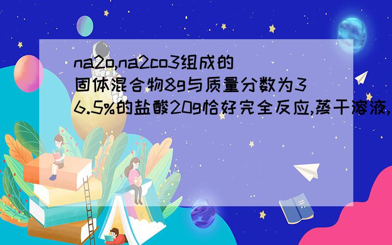 na2o,na2co3组成的固体混合物8g与质量分数为36.5%的盐酸20g恰好完全反应,蒸干溶液,最终得到的固体质量11.7g为什么?步骤完整,谢谢! 老师说8g是多余条件.