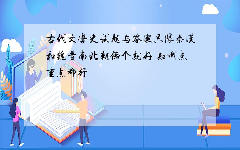 古代文学史试题与答案只限秦汉和魏晋南北朝俩个就好 知识点重点都行