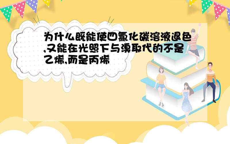 为什么既能使四氯化碳溶液退色,又能在光照下与溴取代的不是乙烯,而是丙烯