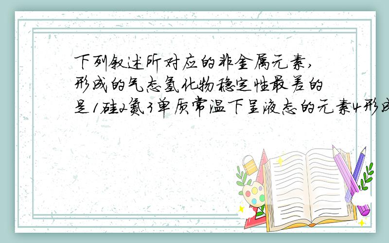 下列叙述所对应的非金属元素,形成的气态氢化物稳定性最差的是1硅2氮3单质常温下呈液态的元素4形成化合物种类最多的元素