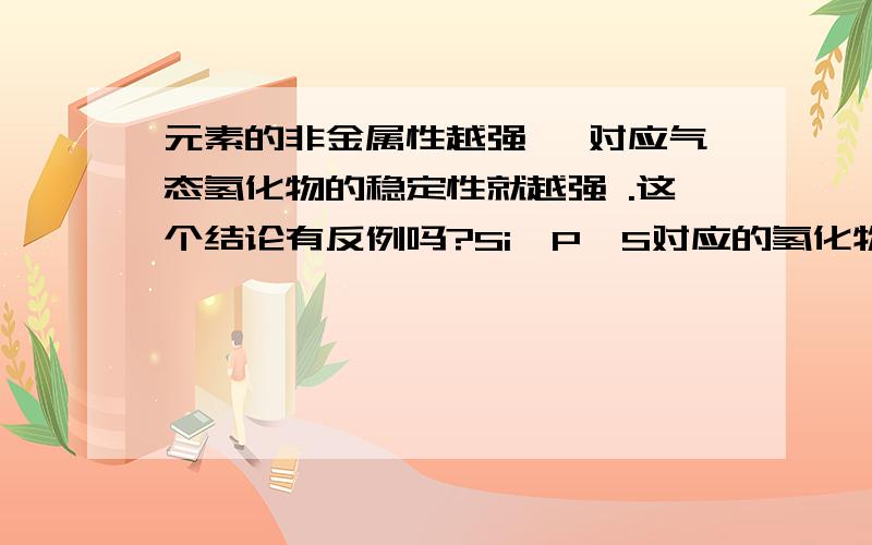 元素的非金属性越强 ,对应气态氢化物的稳定性就越强 .这个结论有反例吗?Si、P、S对应的氢化物的稳定性是怎样的?符合上面的结论吗?原因是什么呢?望各位不吝赐教!