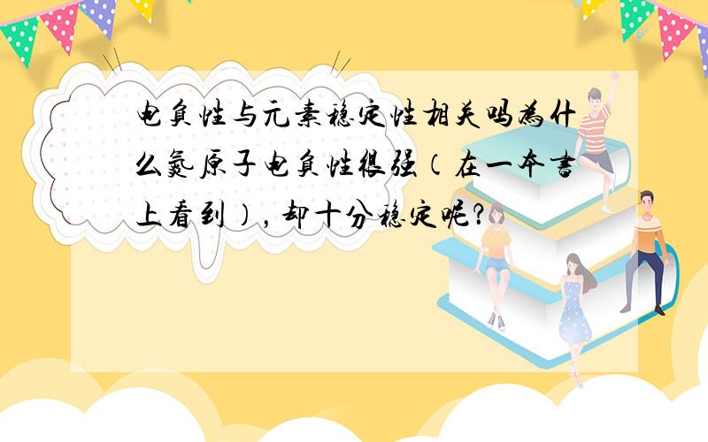 电负性与元素稳定性相关吗为什么氮原子电负性很强（在一本书上看到），却十分稳定呢？