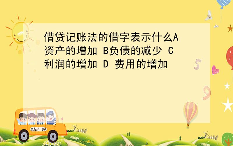 借贷记账法的借字表示什么A 资产的增加 B负债的减少 C利润的增加 D 费用的增加