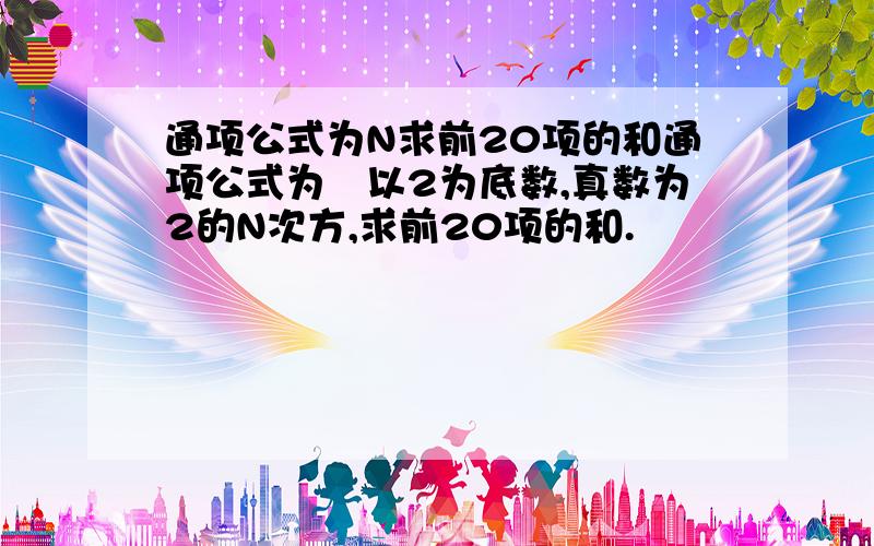 通项公式为N求前20项的和通项公式为㏒以2为底数,真数为2的N次方,求前20项的和.