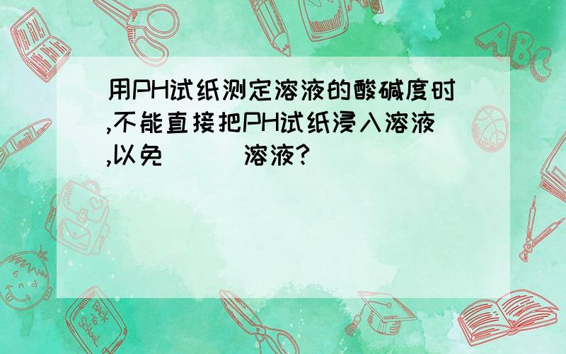 用PH试纸测定溶液的酸碱度时,不能直接把PH试纸浸入溶液,以免___溶液?