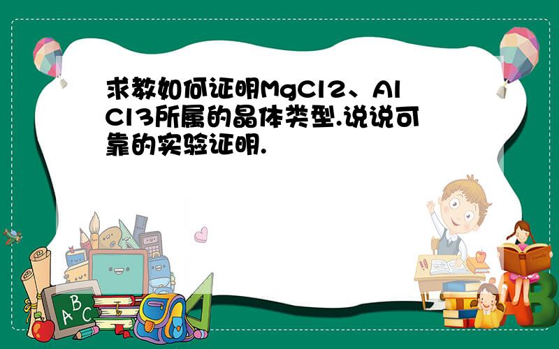 求教如何证明MgCl2、AlCl3所属的晶体类型.说说可靠的实验证明.