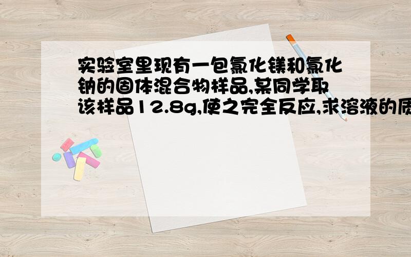 实验室里现有一包氯化镁和氯化钠的固体混合物样品,某同学取该样品12.8g,使之完全反应,求溶液的质量实验室里现有一包氯化镁和氯化钠的固体混合物样品，某同学取该样品12.8g，使之完全溶