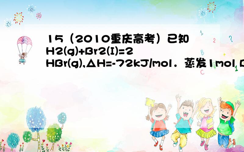 15（2010重庆高考）已知H2(g)+Br2(I)=2HBr(g),△H=-72kJ/mol．蒸发1mol Br2（l）需要吸收的能量为30kJ,其它相关数据如下表：H2（g）Br2（g）HBr（g）1mol分子中的化学键断裂时需要吸收的能量/KJ436a369则表