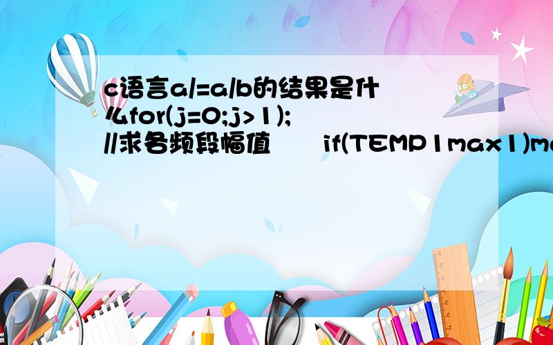 c语言a/=a/b的结果是什么for(j=0;j>1);//求各频段幅值if(TEMP1max1)max1=LED_TAB[j];}max1/=8;for(j=0;j