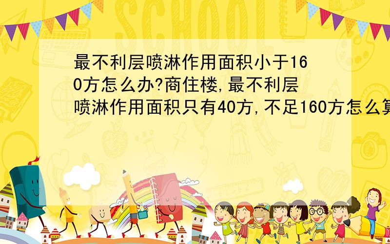 最不利层喷淋作用面积小于160方怎么办?商住楼,最不利层喷淋作用面积只有40方,不足160方怎么算扬程啊?