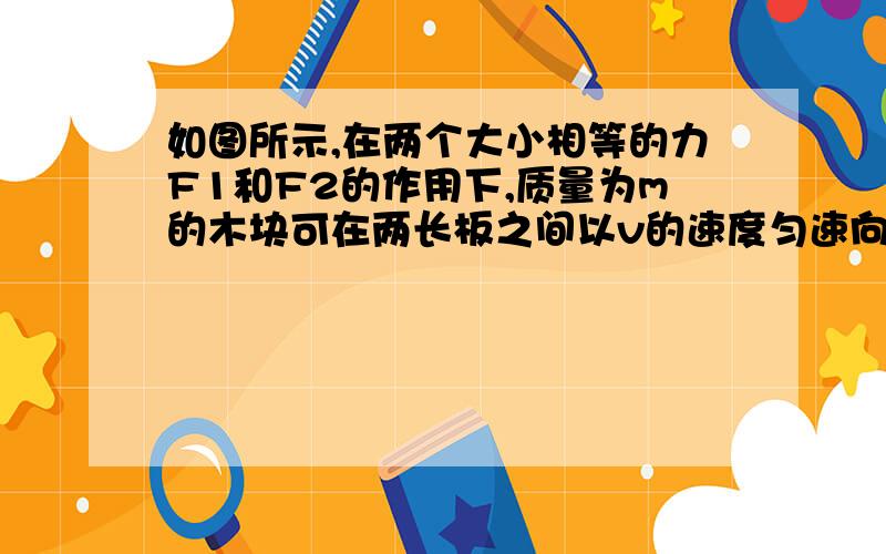 如图所示,在两个大小相等的力F1和F2的作用下,质量为m的木块可在两长板之间以v的速度匀速向下滑落,如果保持两力F1和F2的大小方向不变,能使木块m以3v的速度匀速向上滑动,那么木块向上的推