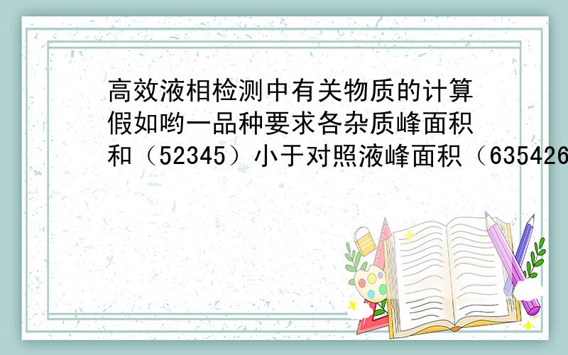 高效液相检测中有关物质的计算假如哟一品种要求各杂质峰面积和（52345）小于对照液峰面积（635426）的1.5倍,请问怎么计算有关物质的百分比