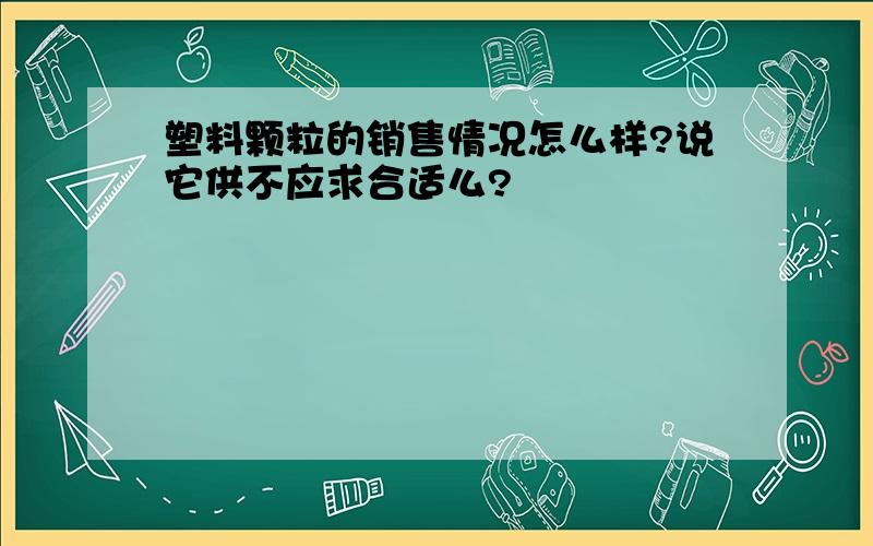 塑料颗粒的销售情况怎么样?说它供不应求合适么?