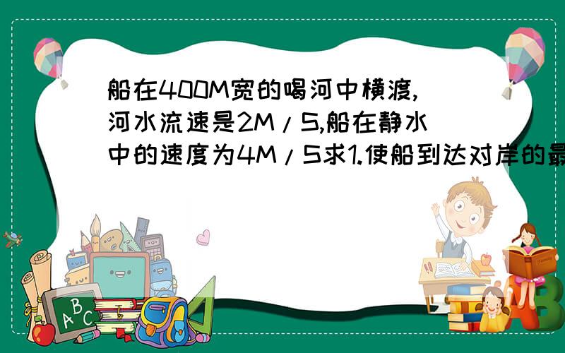 船在400M宽的喝河中横渡,河水流速是2M/S,船在静水中的速度为4M/S求1.使船到达对岸的最段时间是?2.要使船航程最短,船头指向何处?航程最短为多少?