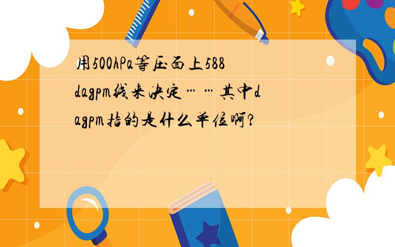 用500hPa等压面上588dagpm线来决定……其中dagpm指的是什么单位啊?