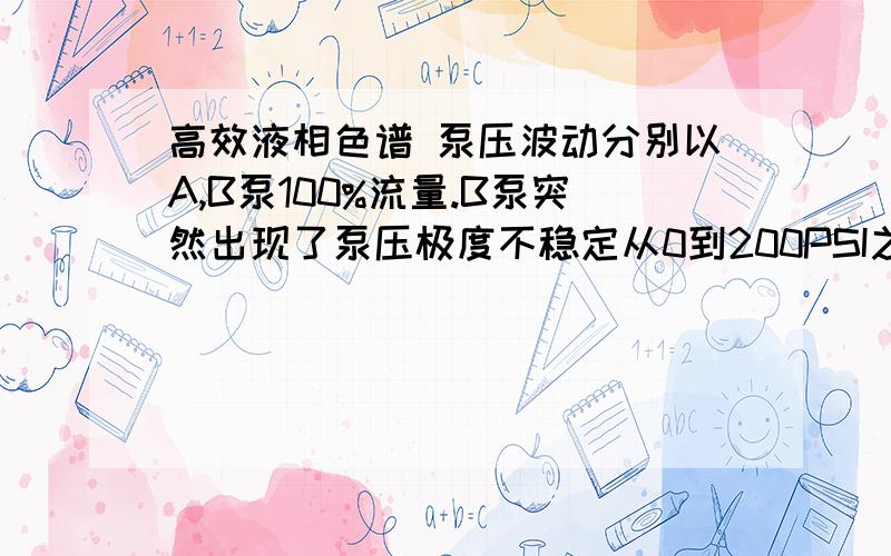 高效液相色谱 泵压波动分别以A,B泵100%流量.B泵突然出现了泵压极度不稳定从0到200PSI之间波动（一会高到200又马上降下来）,流动相为100%的甲醇,A泵压力正常,请问下这是什么原因?我们的密封