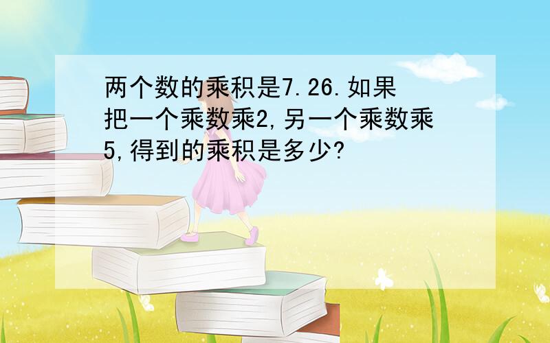 两个数的乘积是7.26.如果把一个乘数乘2,另一个乘数乘5,得到的乘积是多少?