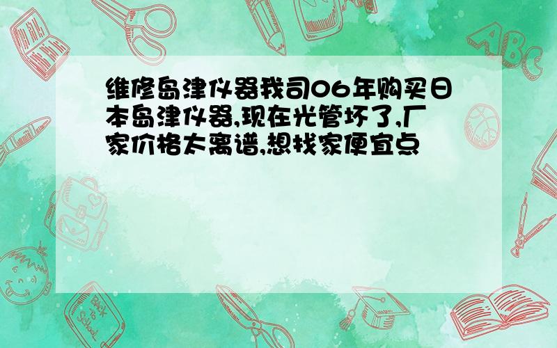 维修岛津仪器我司06年购买日本岛津仪器,现在光管坏了,厂家价格太离谱,想找家便宜点