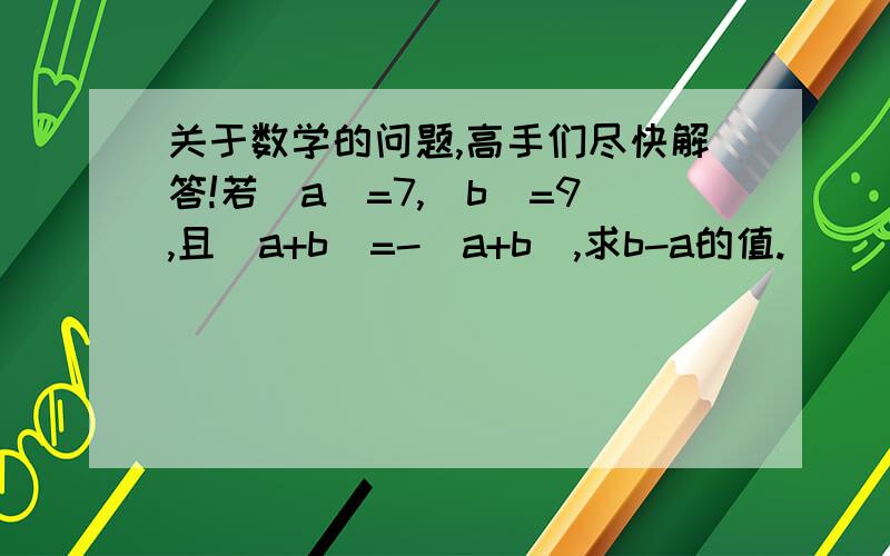 关于数学的问题,高手们尽快解答!若|a|=7,|b|=9,且|a+b|=-(a+b),求b-a的值.