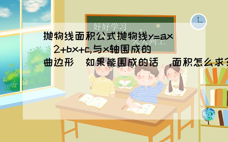 抛物线面积公式抛物线y=ax^2+bx+c,与x轴围成的曲边形（如果能围成的话）,面积怎么求?