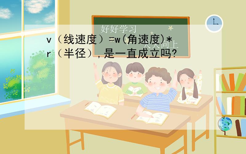 v（线速度）=w(角速度)*r（半径）,是一直成立吗?