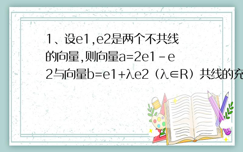 1、设e1,e2是两个不共线的向量,则向量a=2e1-e2与向量b=e1+λe2（λ∈R）共线的充要条件是（ ）A,λ=0 B,λ=-1 C.λ=-2 D.λ=-1/2注：e1的1在下面、2、设向量AB=3e1,向量CD=-5e1,且向量AD与向量CB模相等,则四边