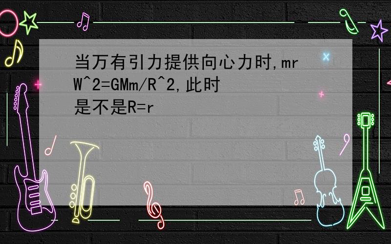 当万有引力提供向心力时,mrW^2=GMm/R^2,此时是不是R=r