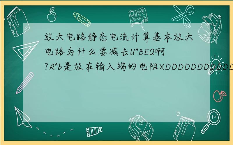 放大电路静态电流计算基本放大电路为什么要减去U^BEQ啊?R^b是放在输入端的电阻XDDDDDDDDDDDDDDDDDDDDDDDDDDDDDDDDDDDDDDDDDDDDDDDDD..提问能取消吗?XD