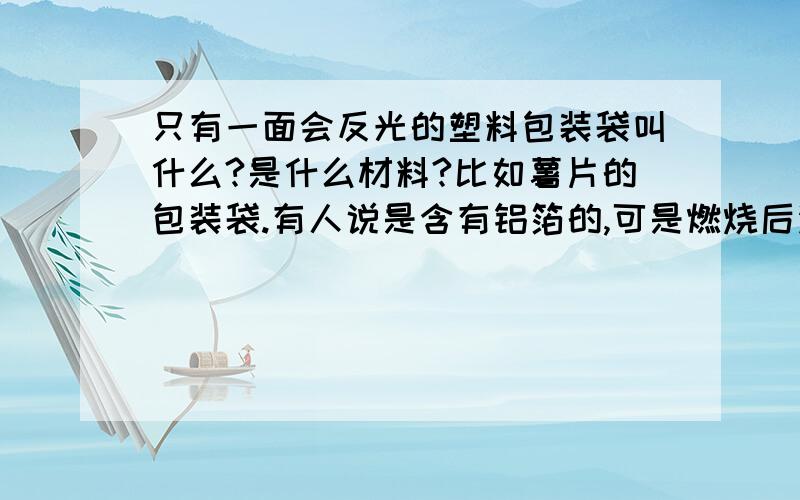 只有一面会反光的塑料包装袋叫什么?是什么材料?比如薯片的包装袋.有人说是含有铝箔的,可是燃烧后没有铝箔剩下,而且对着强光看还是会透过一些光.