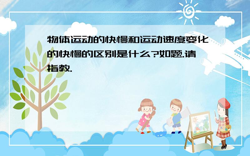 物体运动的快慢和运动速度变化的快慢的区别是什么?如题.请指教.