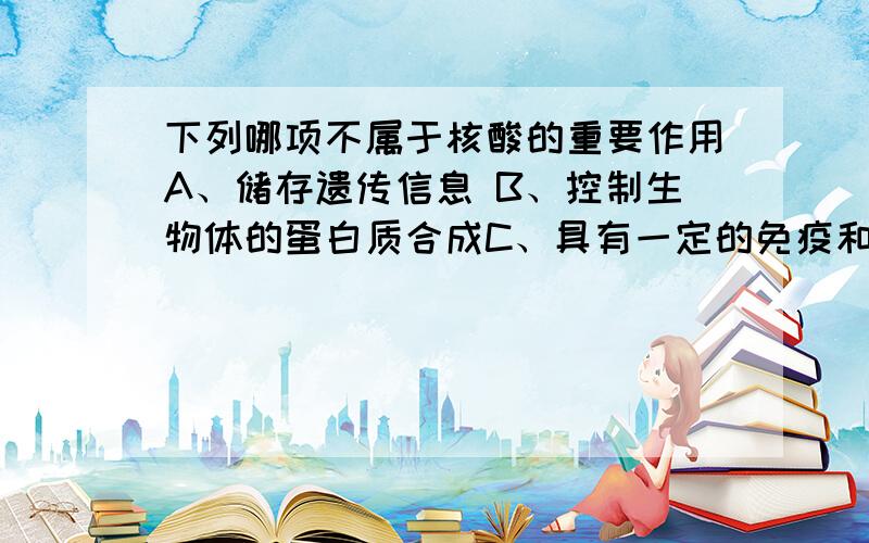 下列哪项不属于核酸的重要作用A、储存遗传信息 B、控制生物体的蛋白质合成C、具有一定的免疫和运输功能 D调节生物的新陈代谢双选的