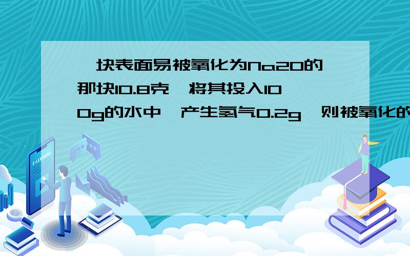 一块表面易被氧化为Na2O的那块10.8克,将其投入100g的水中,产生氢气0.2g,则被氧化的钠为 多少6g 但我算的是 6.2g