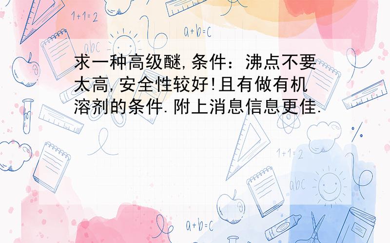 求一种高级醚,条件：沸点不要太高,安全性较好!且有做有机溶剂的条件.附上消息信息更佳.